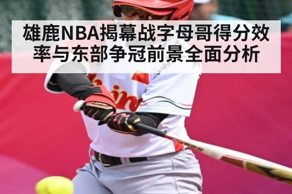 雄鹿NBA揭幕战字母哥得分效率与东部争冠前景全面分析